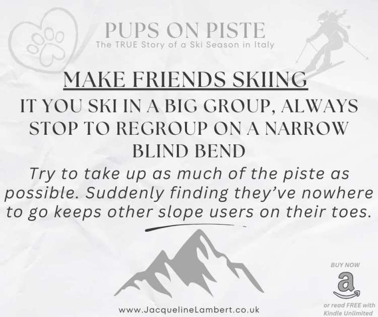 Quote Card for Pups on Piste: 'Make friends skiing: If you ski in a big group, always stop to regroup on a narrow blind bend. Try to take up as much of the piste as possible. Suddenly finding they've nowhere to go keeps other slope users on their toes."